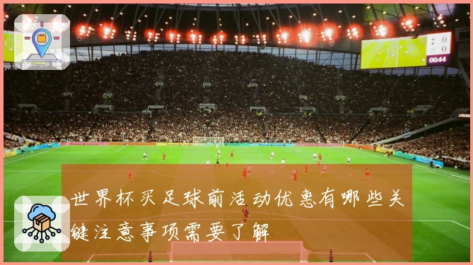 世界杯买足球前活动优惠有哪些关键注意事项需要了解