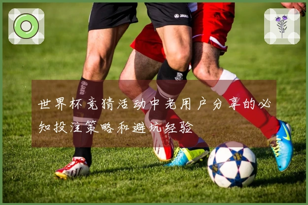 世界杯竞猜活动中老用户分享的必知投注策略和避坑经验
